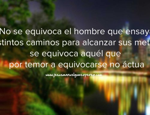 No se equivoca el hombre que ensaya distintos caminos para conseguir sus metas, se equivoca aquel que por temor a equivocarse no actúa.